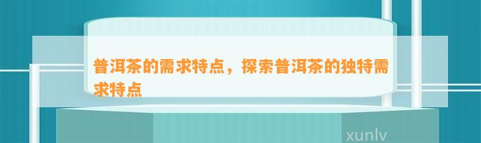普洱茶的需求特点，探索普洱茶的特别需求特点