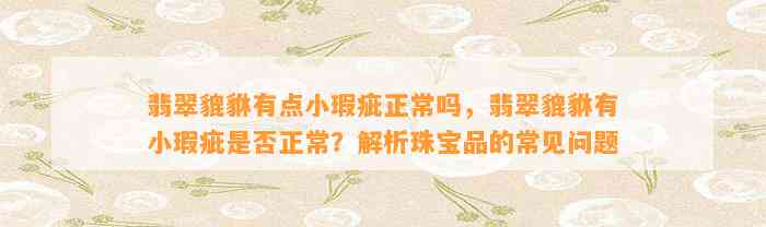 翡翠貔貅有点小瑕疵正常吗，翡翠貔貅有小瑕疵是不是正常？解析珠宝品的常见疑问