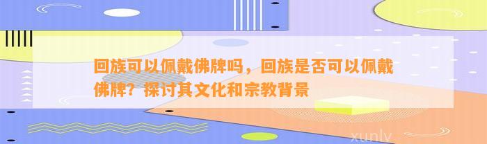 回族可以佩戴佛牌吗，回族是不是可以佩戴佛牌？探讨其文化和宗教背景