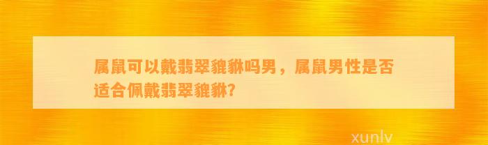 属鼠可以戴翡翠貔貅吗男，属鼠男性是不是适合佩戴翡翠貔貅？