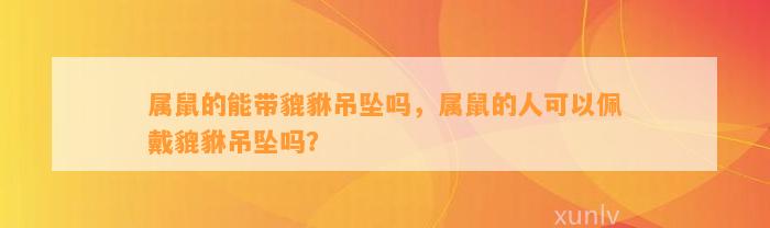 属鼠的能带貔貅吊坠吗，属鼠的人可以佩戴貔貅吊坠吗？