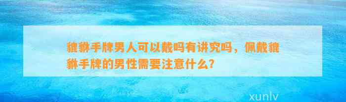 貔貅手牌男人可以戴吗有讲究吗，佩戴貔貅手牌的男性需要留意什么？