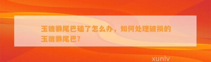 玉貔貅尾巴磕了怎么办，怎样解决破损的玉貔貅尾巴？