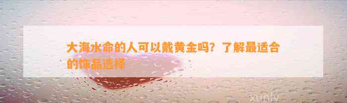 大海水命的人可以戴黄金吗？熟悉最适合的饰品选择