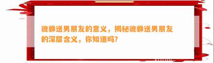 貔貅送男朋友的意义，揭秘貔貅送男朋友的深层含义，你知道吗？