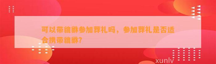 可以带貔貅参加葬礼吗，参加葬礼是不是适合携带貔貅？