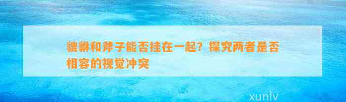 貔貅和斧子能否挂在一起？探究两者是不是相容的视觉冲突