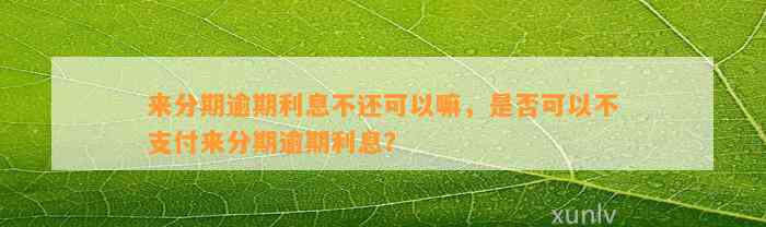 来分期逾期利息不还可以嘛，是否可以不支付来分期逾期利息？