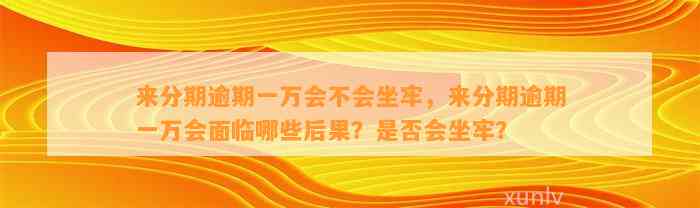 来分期逾期一万会不会坐牢，来分期逾期一万会面临哪些后果？是否会坐牢？