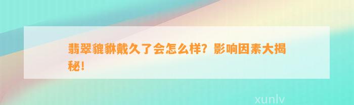 翡翠貔貅戴久了会怎么样？作用因素大揭秘！