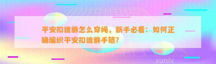 平安扣貔貅怎么穿绳，新手必看：怎样正确编织平安扣貔貅手链？