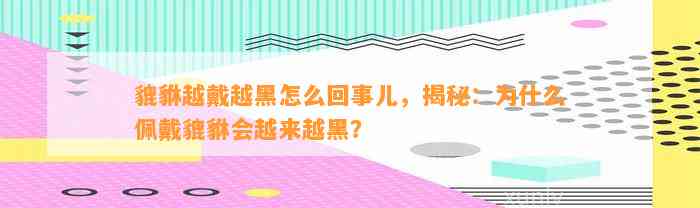 貔貅越戴越黑怎么回事儿，揭秘：为什么佩戴貔貅会越来越黑？