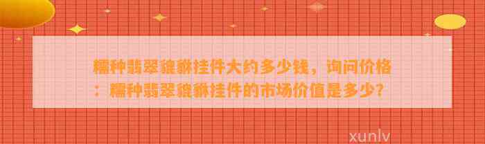 糯种翡翠貔貅挂件大约多少钱，询问价格：糯种翡翠貔貅挂件的市场价值是多少？