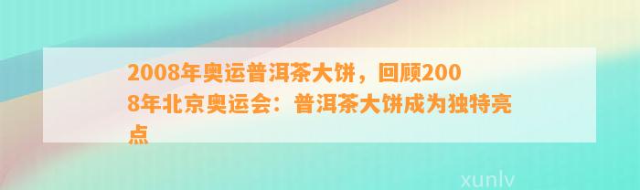2008年奥运普洱茶大饼，回顾2008年北京奥运会：普洱茶大饼成为特别亮点