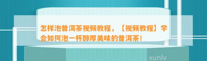 怎样泡普洱茶视频教程，【视频教程】学会如何泡一杯醇厚美味的普洱茶！