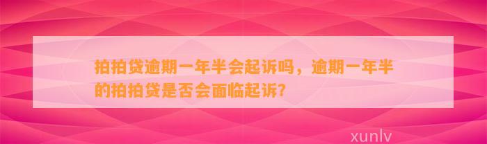 拍拍贷逾期一年半会起诉吗，逾期一年半的拍拍贷是否会面临起诉？