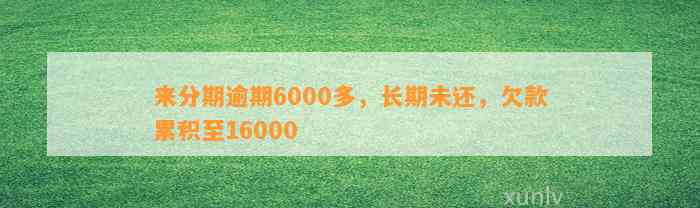 来分期逾期6000多，长期未还，欠款累积至16000