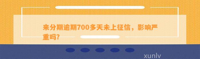 来分期逾期700多天未上征信，影响严重吗？