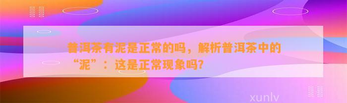 普洱茶有泥是正常的吗，解析普洱茶中的“泥”：这是正常现象吗？