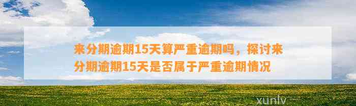 来分期逾期15天算严重逾期吗，探讨来分期逾期15天是否属于严重逾期情况