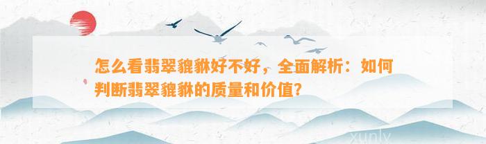 怎么看翡翠貔貅好不好，全面解析：怎样判断翡翠貔貅的品质和价值？