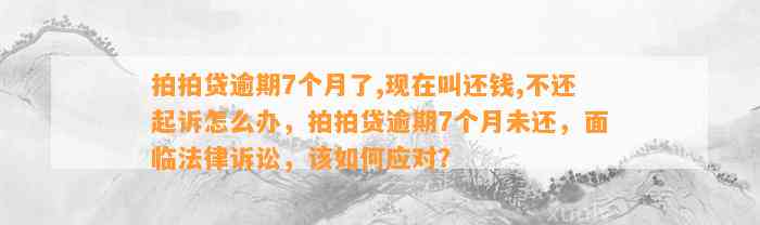 拍拍贷逾期7个月了,现在叫还钱,不还起诉怎么办，拍拍贷逾期7个月未还，面临法律诉讼，该如何应对？