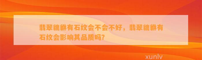 翡翠貔貅有石纹会不会不好，翡翠貔貅有石纹会作用其品质吗？