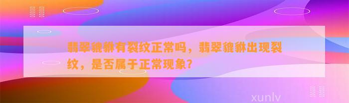 翡翠貔貅有裂纹正常吗，翡翠貔貅出现裂纹，是不是属于正常现象？