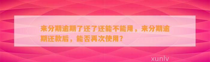 来分期逾期了还了还能不能用，来分期逾期还款后，能否再次使用？