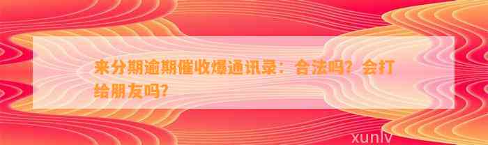 来分期逾期催收爆通讯录：合法吗？会打给朋友吗？