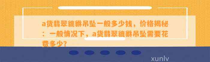 a货翡翠貔貅吊坠一般多少钱，价格揭秘：一般情况下，a货翡翠貔貅吊坠需要花费多少？