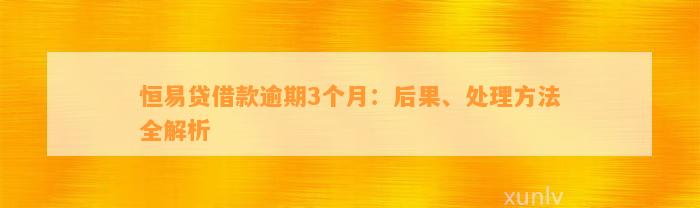 恒易贷借款逾期3个月：后果、处理方法全解析