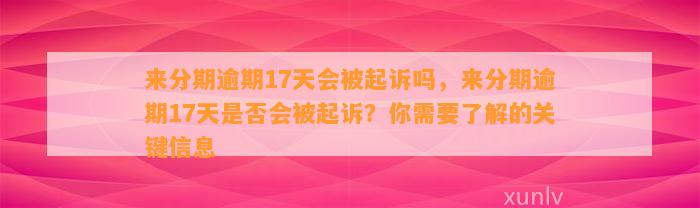 来分期逾期17天会被起诉吗，来分期逾期17天是否会被起诉？你需要了解的关键信息