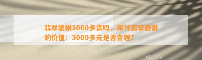 翡翠貔貅3000多贵吗，探讨翡翠貔貅的价值：3000多元是不是合理？