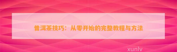 普洱茶技巧：从零开始的完整教程与方法