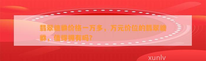 翡翠貔貅价格一万多，万元价位的翡翠貔貅，值得拥有吗？