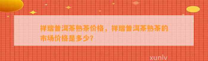 祥瑞普洱茶熟茶价格，祥瑞普洱茶熟茶的市场价格是多少？