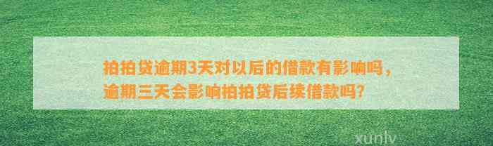 拍拍贷逾期3天对以后的借款有影响吗，逾期三天会影响拍拍贷后续借款吗？