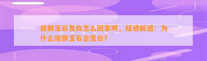 貔貅玉石发白怎么回事啊，疑惑解惑：为什么貔貅玉石会变白？