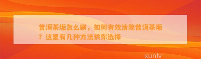 普洱茶垢怎么刷，怎样有效清除普洱茶垢？这里有几种方法供你选择