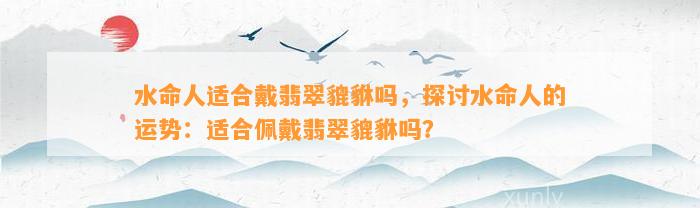 水命人适合戴翡翠貔貅吗，探讨水命人的运势：适合佩戴翡翠貔貅吗？