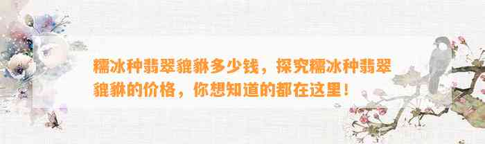 糯冰种翡翠貔貅多少钱，探究糯冰种翡翠貔貅的价格，你想知道的都在这里！