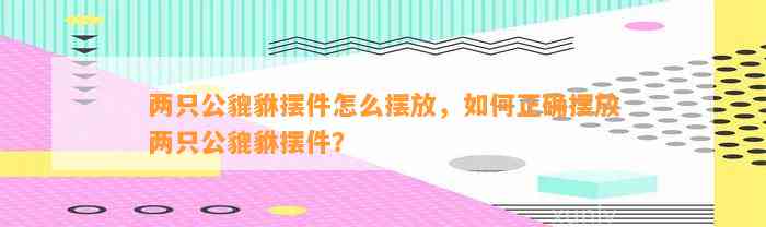 两只公貔貅摆件怎么摆放，怎样正确摆放两只公貔貅摆件？