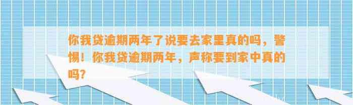 你我贷逾期两年了说要去家里真的吗，警惕！你我贷逾期两年，声称要到家中真的吗？