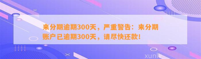 来分期逾期300天，严重警告：来分期账户已逾期300天，请尽快还款！