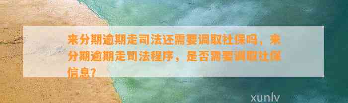 来分期逾期走司法还需要调取社保吗，来分期逾期走司法程序，是否需要调取社保信息？