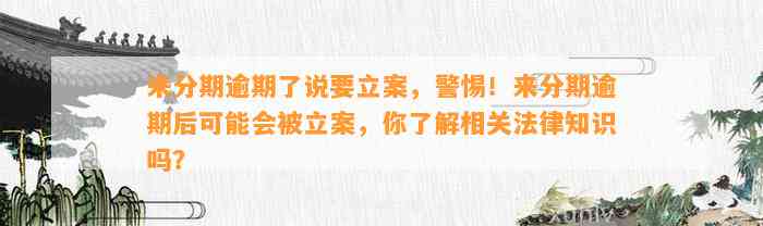 来分期逾期了说要立案，警惕！来分期逾期后可能会被立案，你了解相关法律知识吗？