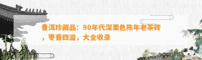 普洱珍藏品：90年代深栗色陈年老茶砖，枣香四溢，大全收录