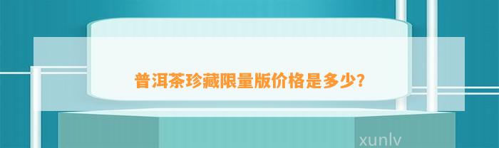 普洱茶珍藏限量版价格是多少？