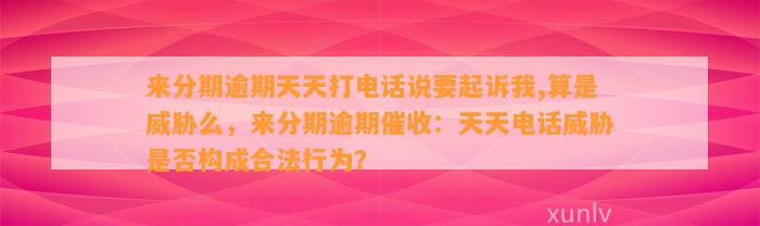 来分期逾期天天打电话说要起诉我,算是威胁么，来分期逾期催收：天天电话威胁是否构成合法行为？